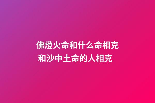 佛燈火命和什么命相克 和沙中土命的人相克